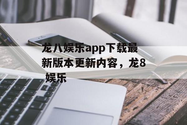 龙八娱乐app下载最新版本更新内容，龙8 娱乐