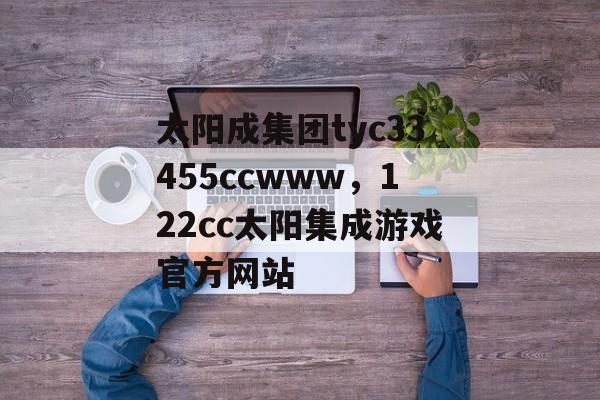 太阳成集团tyc33455ccwww，122cc太阳集成游戏官方网站