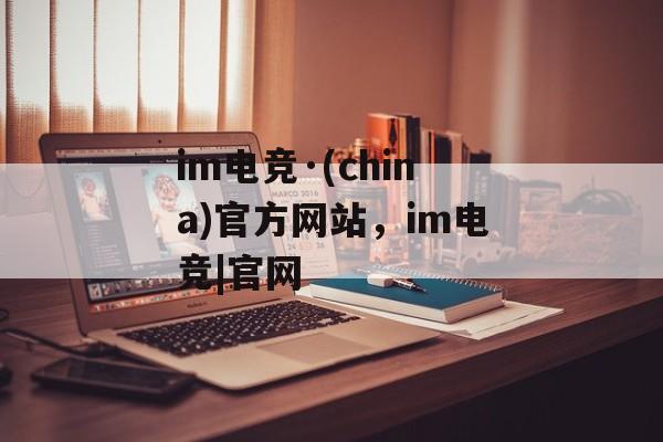 im电竞·(china)官方网站，im电竞|官网