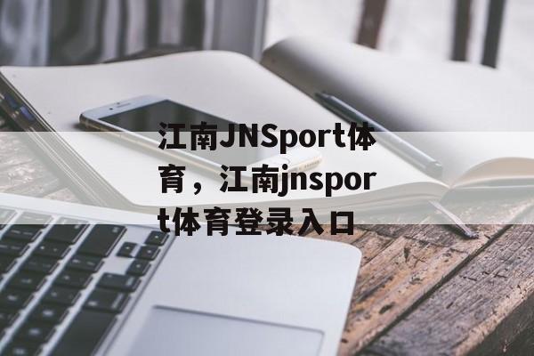 江南JNSport体育，江南jnsport体育登录入口