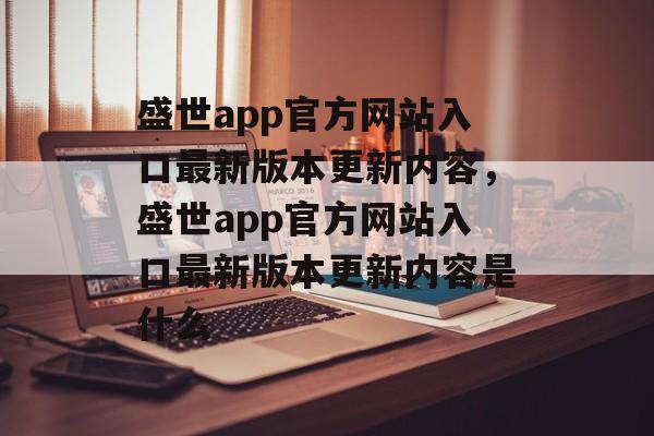 盛世app官方网站入口最新版本更新内容，盛世app官方网站入口最新版本更新内容是什么