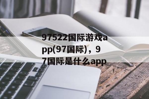 97522国际游戏app(97国际)，97国际是什么app